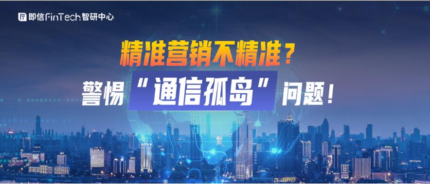 即信Fintech智研中心│精準(zhǔn)營銷不精準(zhǔn)？警惕“通信孤島”問題！