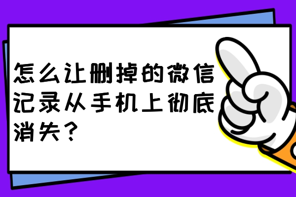怎么讓刪掉的微信記錄從手機上徹底消失？一鍵刪除不留痕！