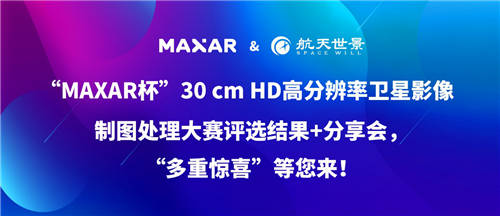 “MAXAR杯”30 cm HD高分辨率衛(wèi)星影像制圖處理大賽“多重驚喜”等您來！