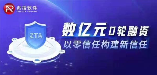 以零信任構(gòu)建新信任，派拉軟件宣布數(shù)億元D輪融資