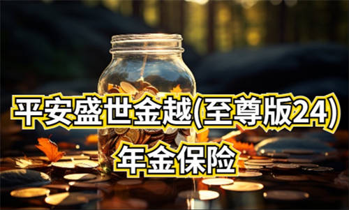 平安人壽金越年金24重磅上市，助客戶悅享品質(zhì)人生