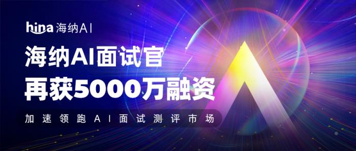 海納AI再獲5000萬融資,加速領(lǐng)跑AI面試測評市場