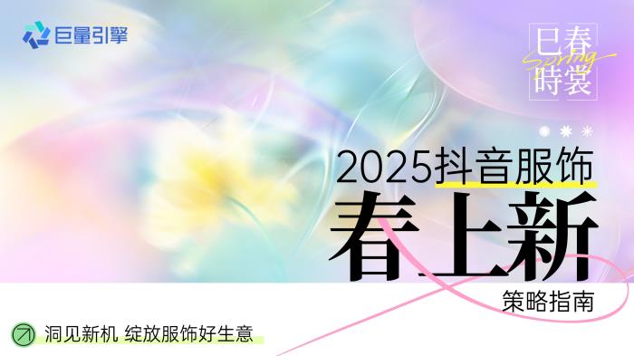 春季服飾營銷新動(dòng)向，巨量引擎「2025服飾春上新策略指南」出爐